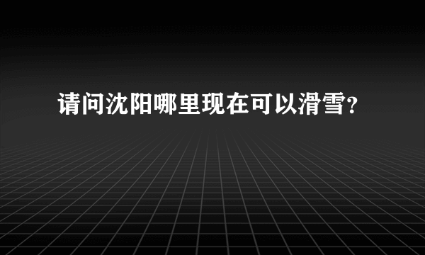 请问沈阳哪里现在可以滑雪？