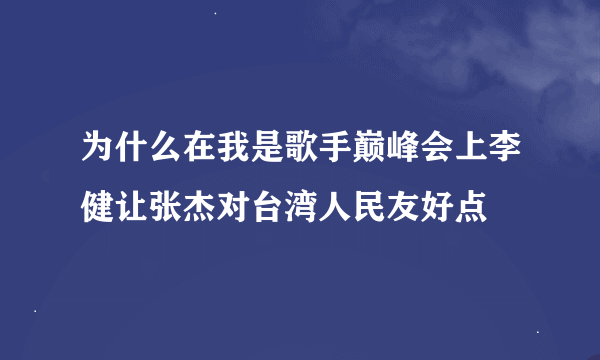 为什么在我是歌手巅峰会上李健让张杰对台湾人民友好点