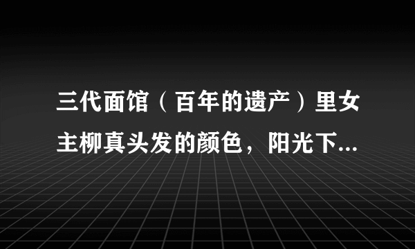三代面馆（百年的遗产）里女主柳真头发的颜色，阳光下就是下面那张图