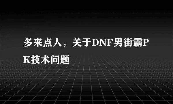 多来点人，关于DNF男街霸PK技术问题