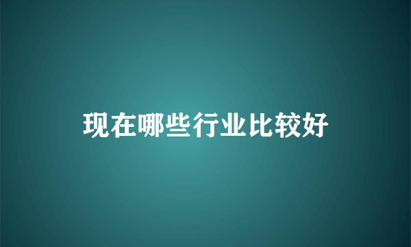 现在哪些行业比较好