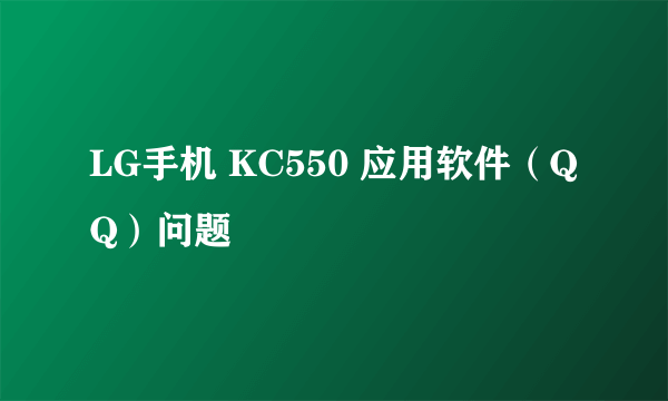 LG手机 KC550 应用软件（QQ）问题