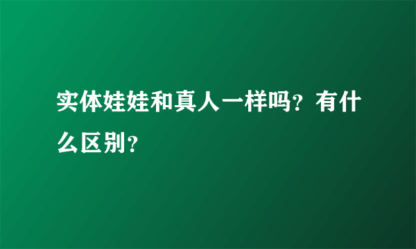 实体娃娃和真人一样吗？有什么区别？