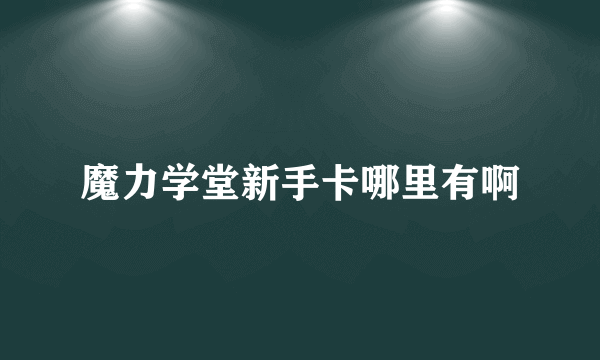 魔力学堂新手卡哪里有啊