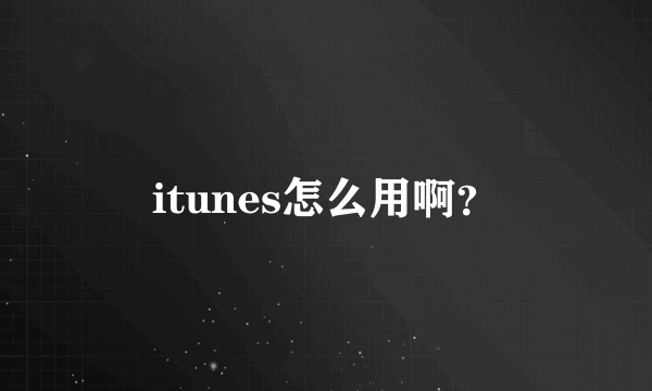 itunes怎么用啊？