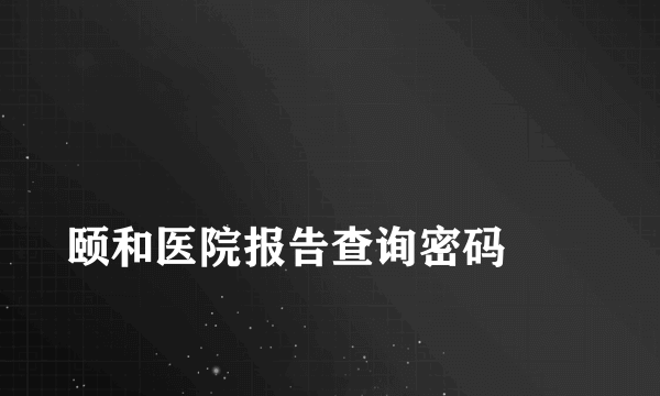 
颐和医院报告查询密码
