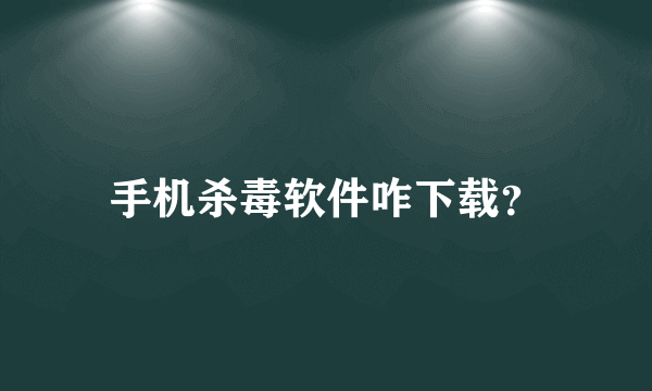 手机杀毒软件咋下载？