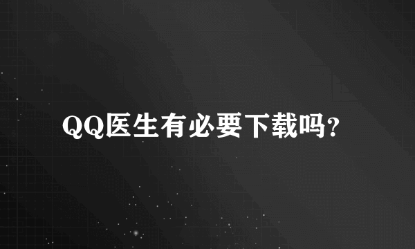 QQ医生有必要下载吗？