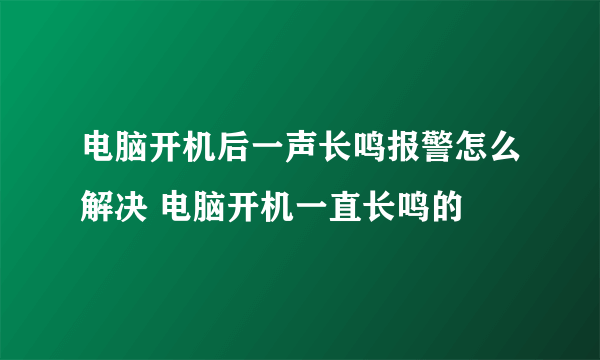 电脑开机后一声长鸣报警怎么解决 电脑开机一直长鸣的