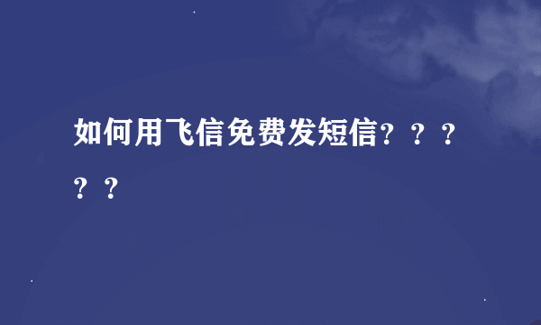 如何用飞信免费发短信？？？？？