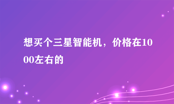 想买个三星智能机，价格在1000左右的
