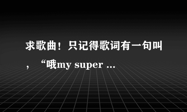 求歌曲！只记得歌词有一句叫，“哦my super gril，我是你的super man，为了你我什