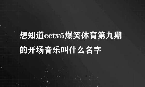 想知道cctv5爆笑体育第九期的开场音乐叫什么名字