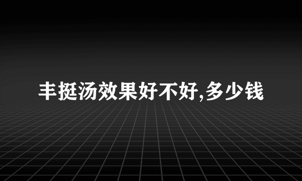 丰挺汤效果好不好,多少钱