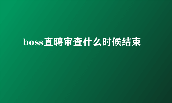 boss直聘审查什么时候结束