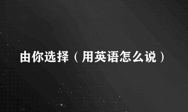 由你选择（用英语怎么说）