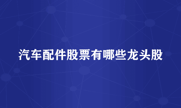 汽车配件股票有哪些龙头股