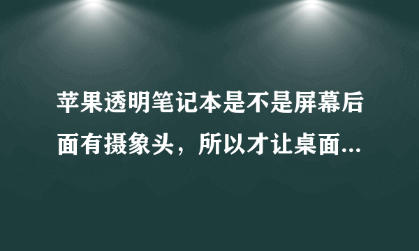 苹果透明笔记本是不是屏幕后面有摄象头，所以才让桌面显的透明？