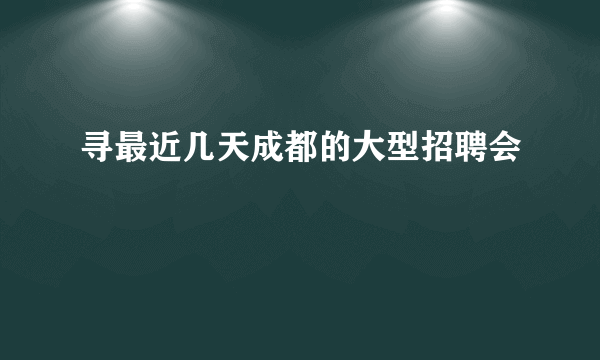 寻最近几天成都的大型招聘会