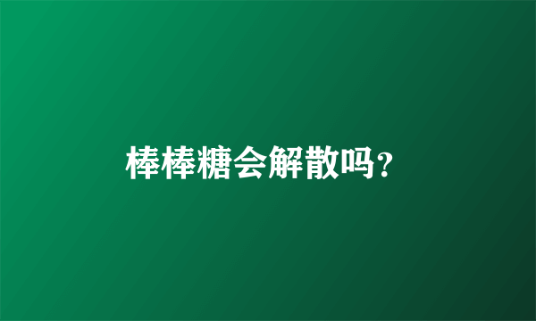 棒棒糖会解散吗？