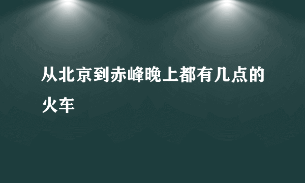 从北京到赤峰晚上都有几点的火车