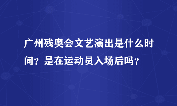 广州残奥会文艺演出是什么时间？是在运动员入场后吗？