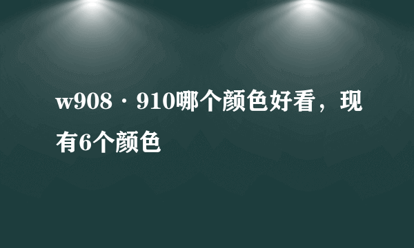w908·910哪个颜色好看，现有6个颜色