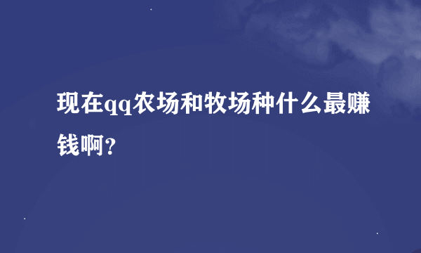 现在qq农场和牧场种什么最赚钱啊？