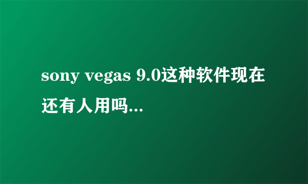 sony vegas 9.0这种软件现在还有人用吗？主要用在哪方面？是不是主流软件？谢谢。