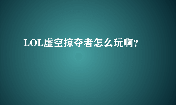 LOL虚空掠夺者怎么玩啊？