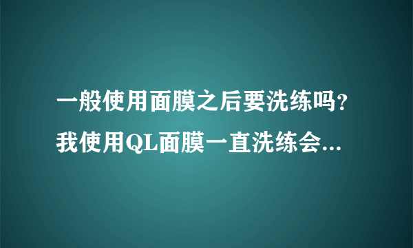 一般使用面膜之后要洗练吗？我使用QL面膜一直洗练会不会流失它的水分啊？