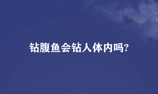 钻腹鱼会钻人体内吗?