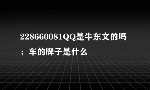 228660081QQ是牛东文的吗；车的牌子是什么