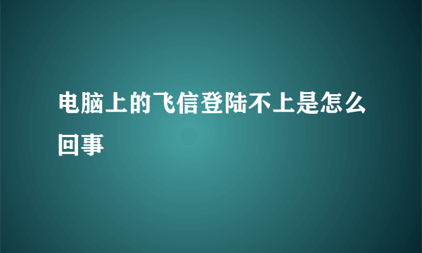电脑上的飞信登陆不上是怎么回事