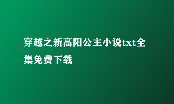穿越之新高阳公主小说txt全集免费下载