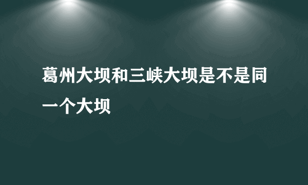 葛州大坝和三峡大坝是不是同一个大坝