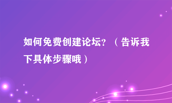 如何免费创建论坛？（告诉我下具体步骤哦）