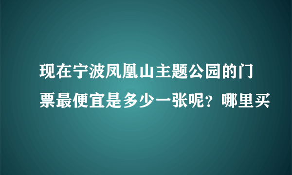 现在宁波凤凰山主题公园的门票最便宜是多少一张呢？哪里买