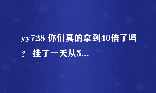 yy728 你们真的拿到40倍了吗？ 挂了一天从5148到5171。。。。