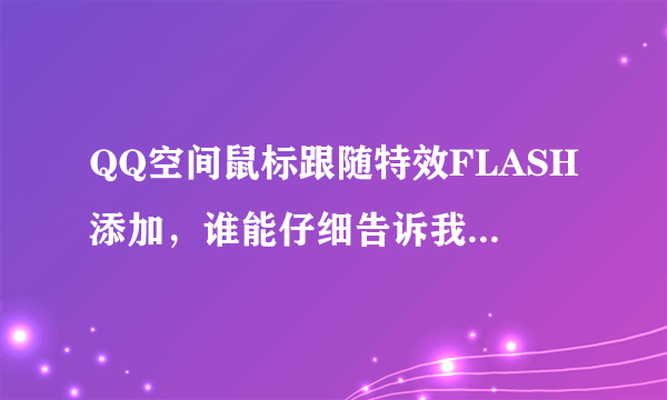 QQ空间鼠标跟随特效FLASH添加，谁能仔细告诉我方法。解决问题追加50或100或150。不食言。