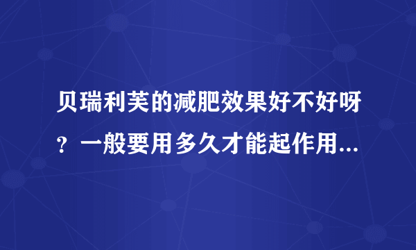贝瑞利芙的减肥效果好不好呀？一般要用多久才能起作用呢？拜托各位了 3Q