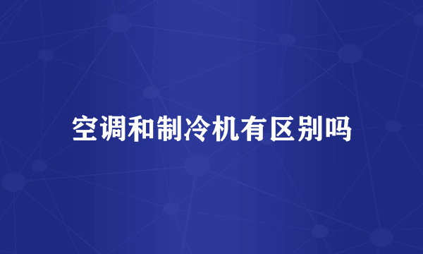空调和制冷机有区别吗