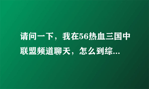请问一下，我在56热血三国中联盟频道聊天，怎么到综合里去了？