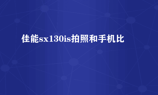 佳能sx130is拍照和手机比