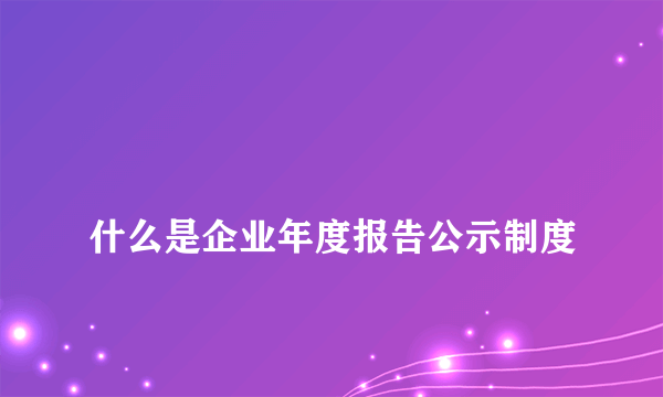 
什么是企业年度报告公示制度
