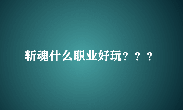 斩魂什么职业好玩？？？
