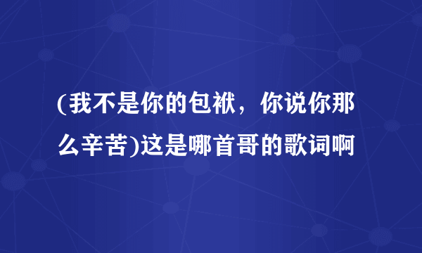 (我不是你的包袱，你说你那么辛苦)这是哪首哥的歌词啊