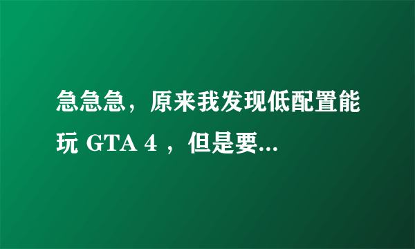 急急急，原来我发现低配置能玩 GTA 4 ，但是要优化，高手请进来。