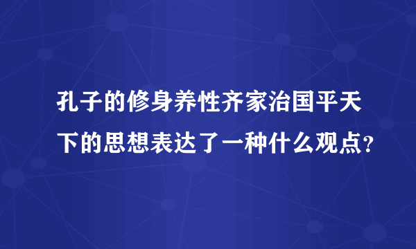 孔子的修身养性齐家治国平天下的思想表达了一种什么观点？