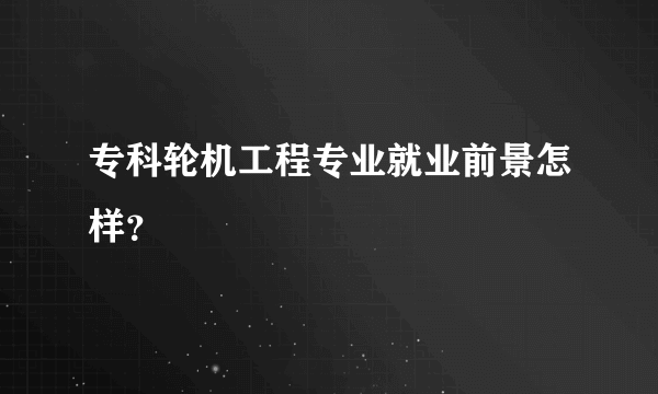 专科轮机工程专业就业前景怎样？